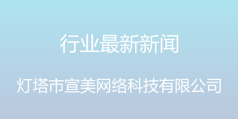 行业最新新闻 - 灯塔市宣美网络科技有限公司